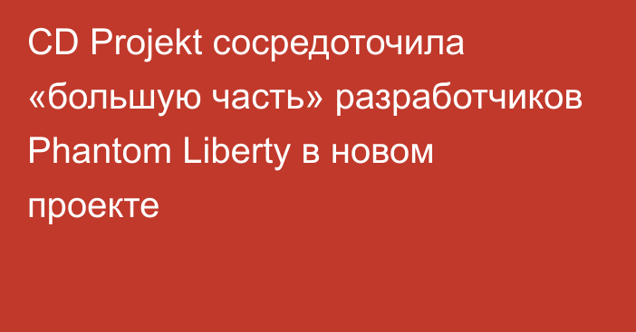 CD Projekt сосредоточила «большую часть» разработчиков Phantom Liberty в новом проекте