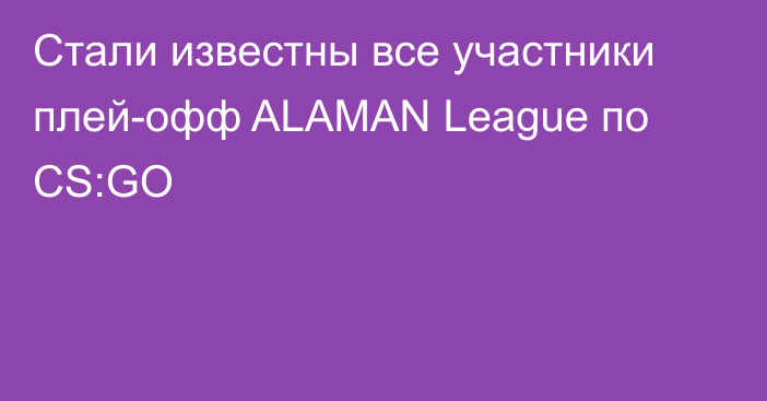 Стали известны все участники плей-офф ALAMAN League по CS:GO
