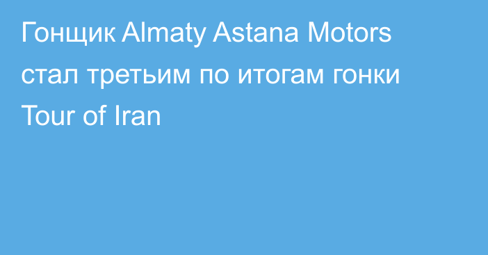 Гонщик Almaty Astana Motors стал третьим по итогам гонки Tour of Iran