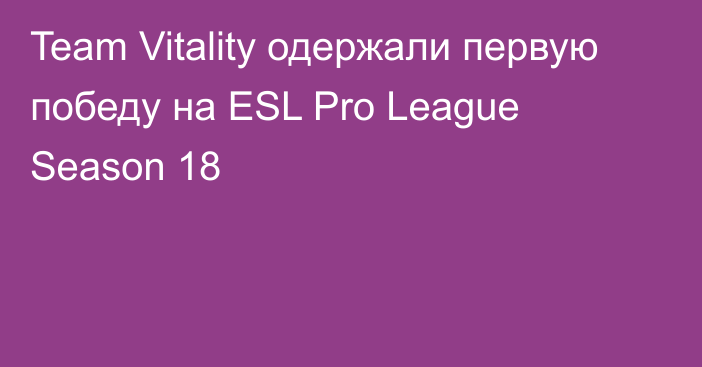 Team Vitality одержали первую победу на ESL Pro League Season 18