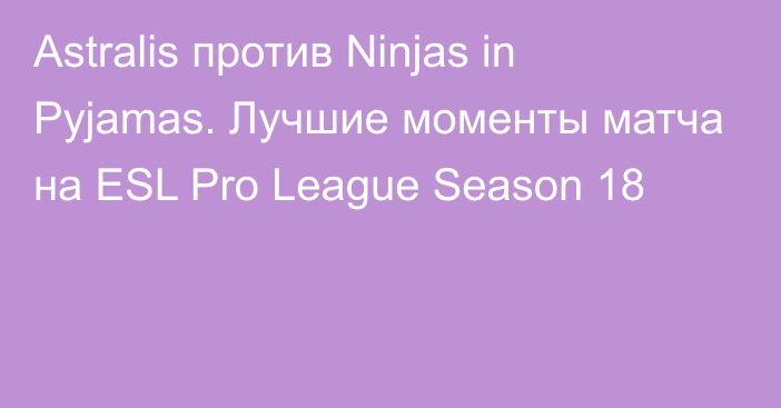 Astralis против Ninjas in Pyjamas. Лучшие моменты матча на ESL Pro League Season 18