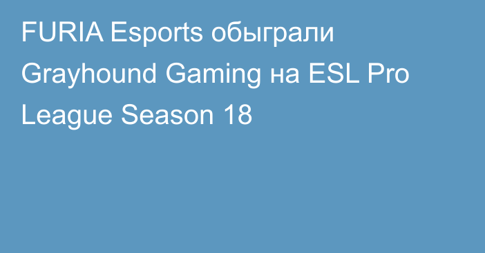 FURIA Esports обыграли Grayhound Gaming на ESL Pro League Season 18