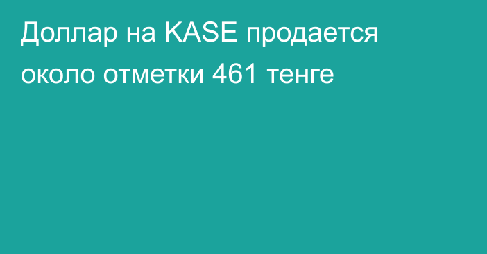 Доллар на KASE продается около отметки 461 тенге
