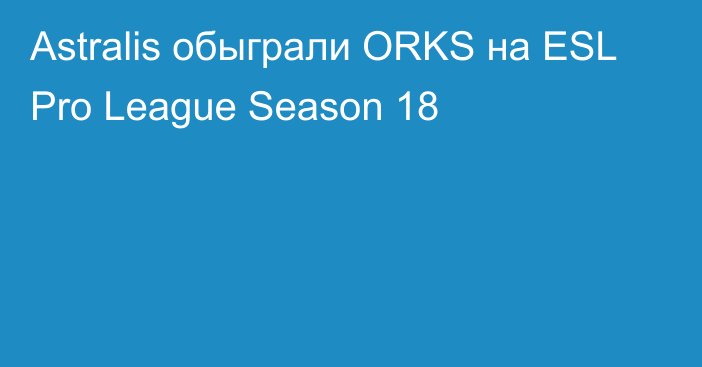 Astralis обыграли ORKS на ESL Pro League Season 18