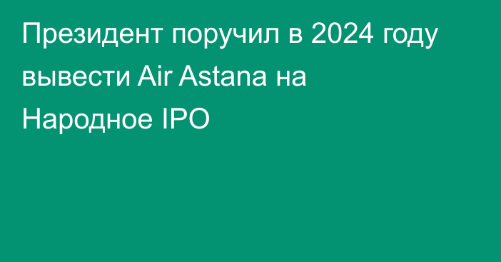 Президент поручил в 2024 году вывести Air Astana на Народное IPO