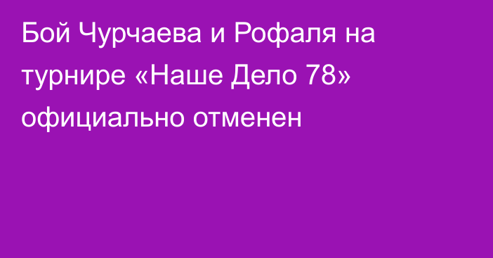 Бой Чурчаева и Рофаля на турнире «Наше Дело 78» официально отменен