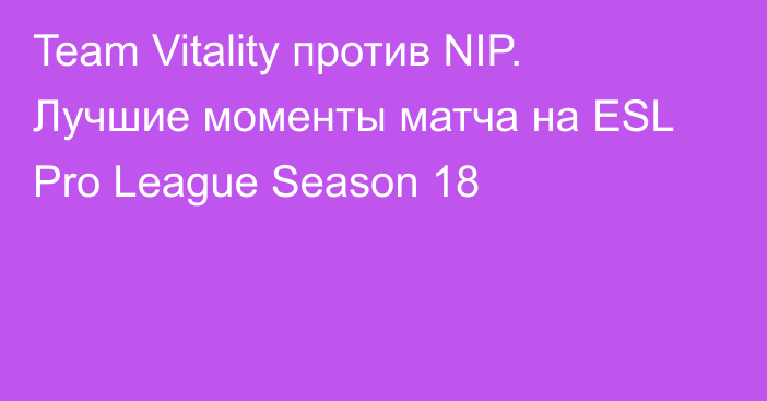 Team Vitality против NIP. Лучшие моменты матча на ESL Pro League Season 18