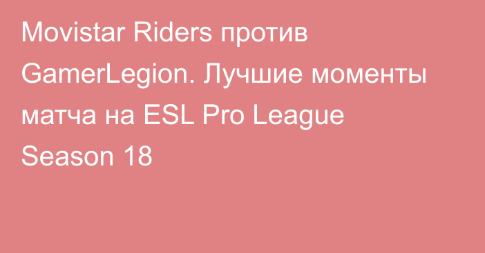Movistar Riders против GamerLegion. Лучшие моменты матча на ESL Pro League Season 18