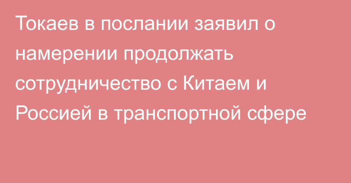 Токаев в послании заявил о намерении продолжать сотрудничество с Китаем и Россией в транспортной сфере