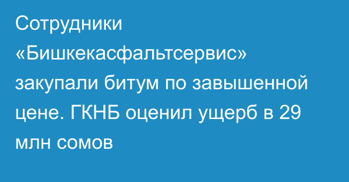 Сотрудники «Бишкекасфальтсервис» закупали битум по завышенной цене. ГКНБ оценил ущерб в 29 млн сомов
