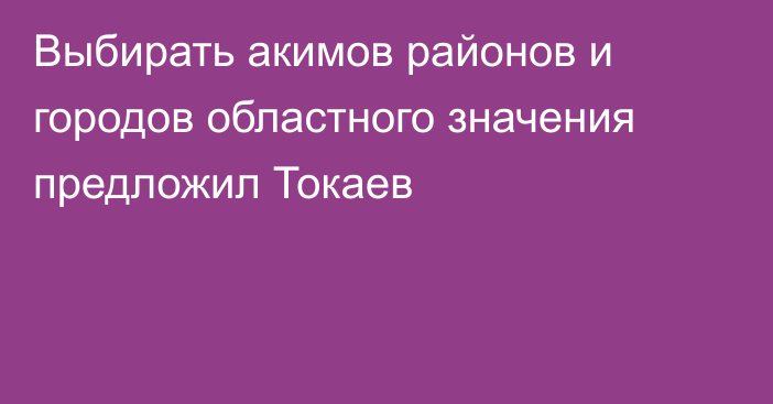 Выбирать акимов районов и городов областного значения предложил Токаев