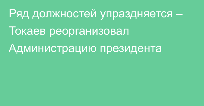 Ряд должностей упраздняется – Токаев реорганизовал Администрацию президента