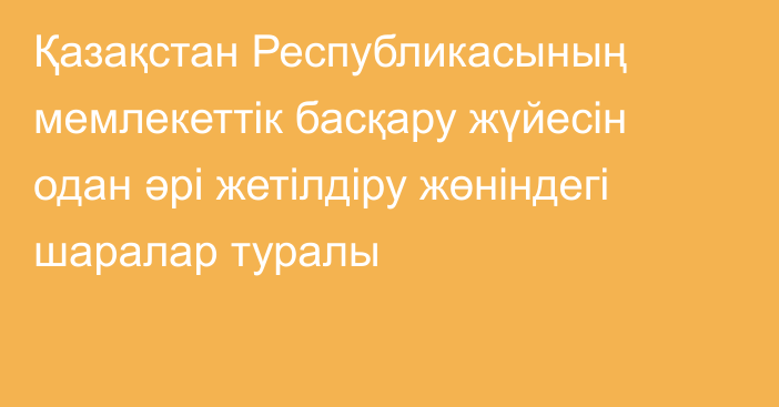 Қазақстан Республикасының мемлекеттік басқару жүйесін  одан әрі жетілдіру жөніндегі шаралар туралы