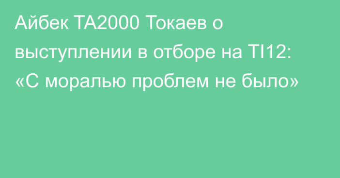 Айбек TA2000 Токаев о выступлении в отборе на TI12: «С моралью проблем не было»