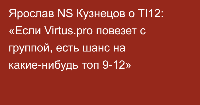 Ярослав NS Кузнецов о TI12: «Если Virtus.pro повезет с группой, есть шанс на какие-нибудь топ 9-12»