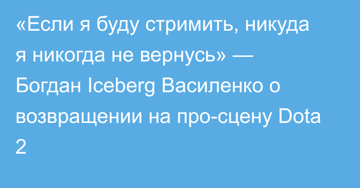 «Если я буду стримить, никуда я никогда не вернусь» — Богдан Iceberg Василенко о возвращении на про-сцену Dota 2