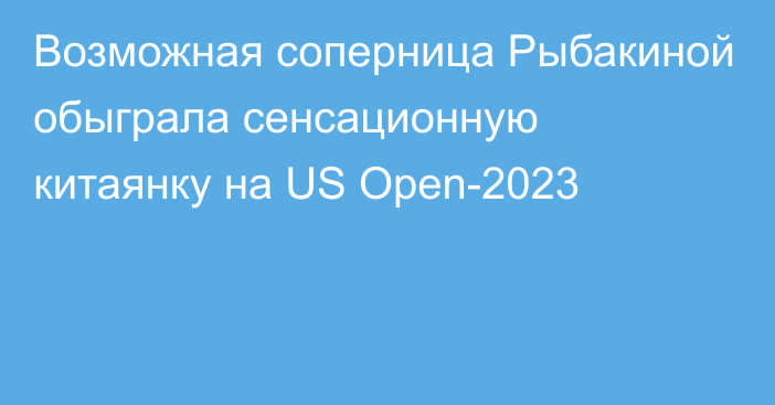 Возможная соперница Рыбакиной обыграла сенсационную китаянку на US Open-2023