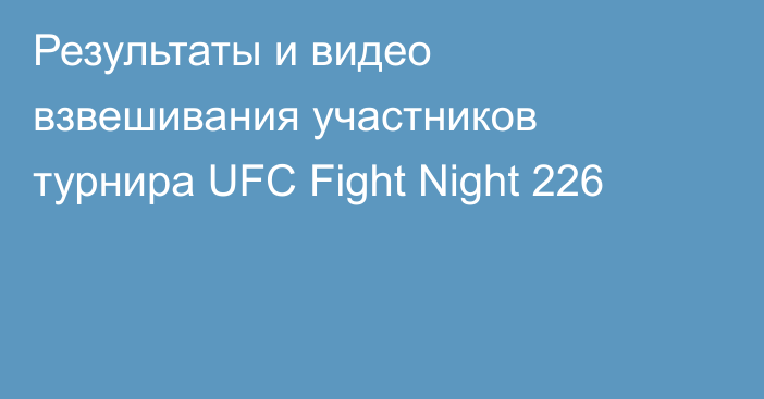 Результаты и видео взвешивания участников турнира UFC Fight Night 226