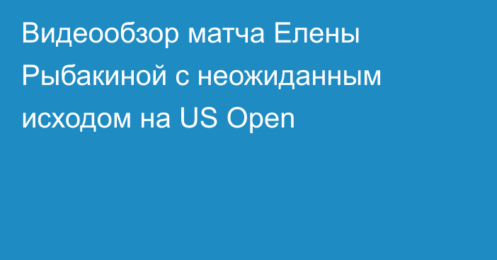 Видеообзор матча Елены Рыбакиной с неожиданным исходом на US Open