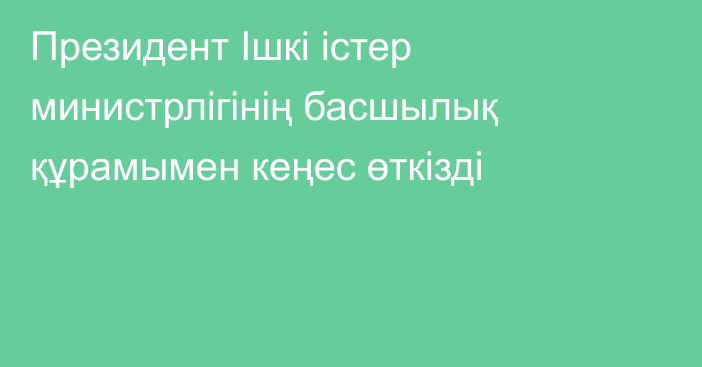 Президент Ішкі істер министрлігінің басшылық құрамымен кеңес өткізді