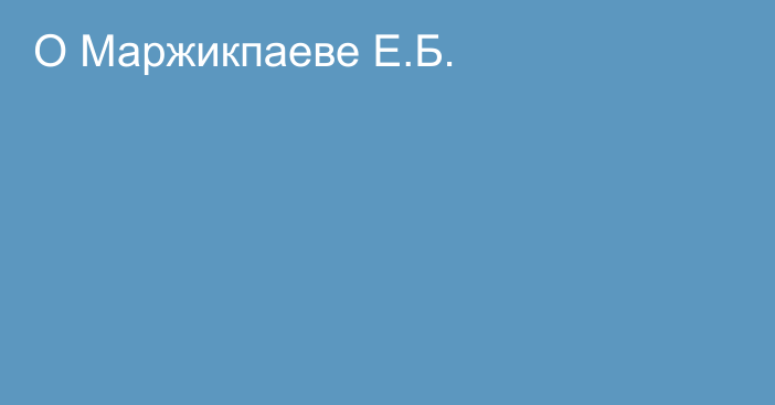 О Маржикпаеве Е.Б.