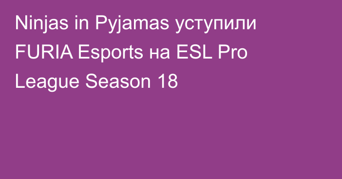 Ninjas in Pyjamas уступили FURIA Esports на ESL Pro League Season 18