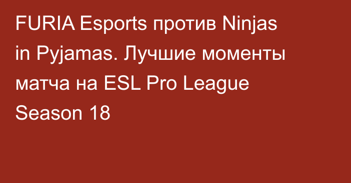 FURIA Esports против Ninjas in Pyjamas. Лучшие моменты матча на ESL Pro League Season 18