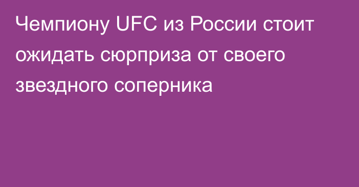 Чемпиону UFC из России стоит ожидать сюрприза от своего звездного соперника