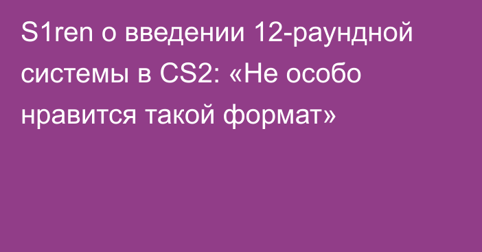 S1ren о введении 12-раундной системы в CS2: «Не особо нравится такой формат»