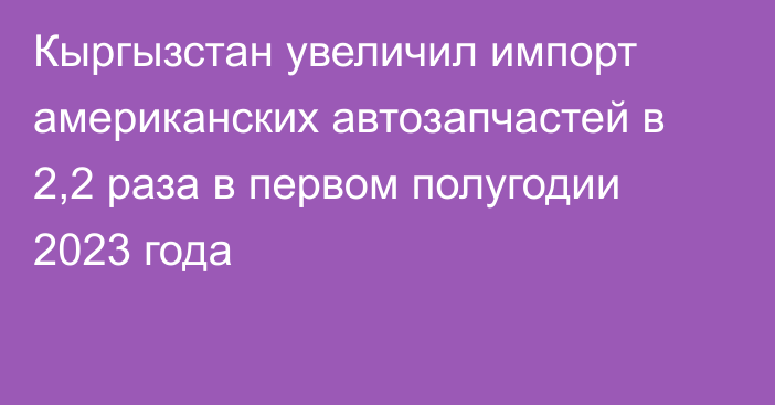 Кыргызстан увеличил импорт американских автозапчастей в 2,2 раза в первом полугодии 2023 года