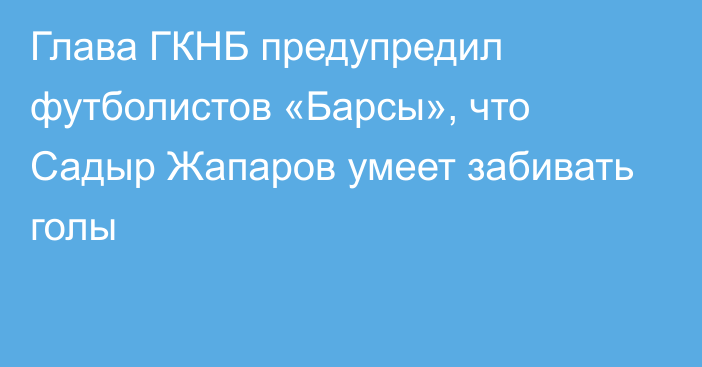 Глава ГКНБ предупредил футболистов «Барсы», что Садыр Жапаров умеет забивать голы