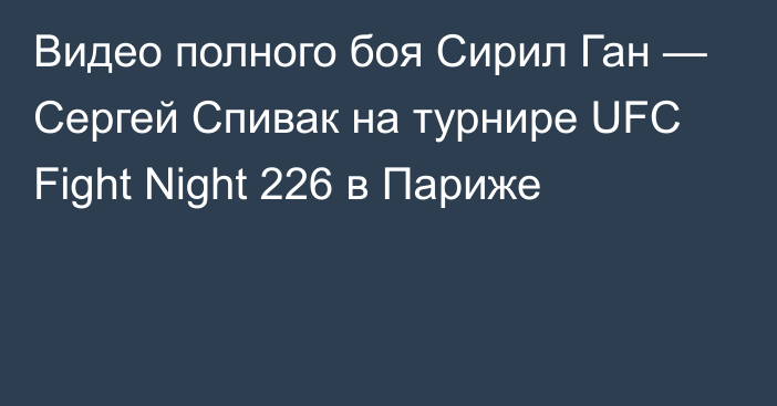 Видео полного боя Сирил Ган — Сергей Спивак на турнире UFC Fight Night 226 в Париже