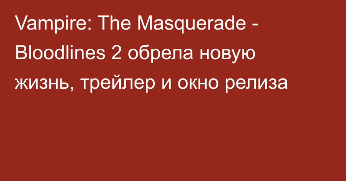 Vampire: The Masquerade - Bloodlines 2 обрела новую жизнь, трейлер и окно релиза