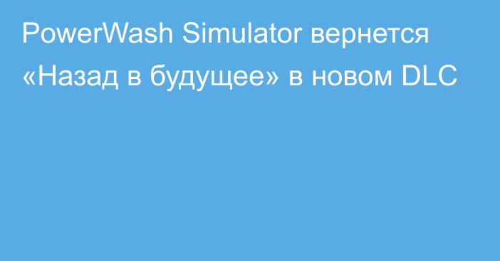PowerWash Simulator вернется «Назад в будущее» в новом DLC
