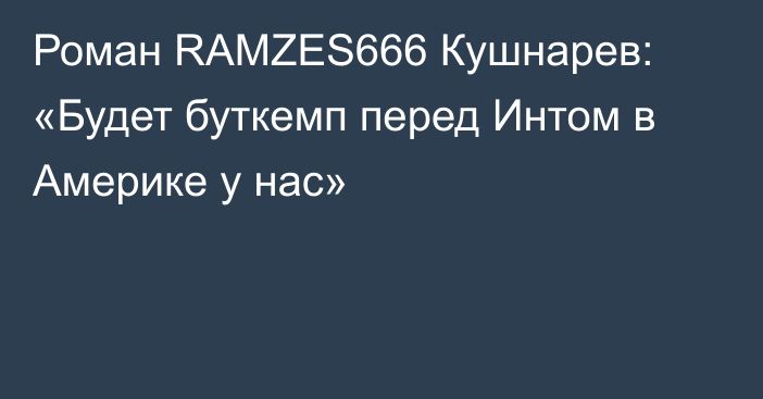 Роман RAMZES666 Кушнарев: «Будет буткемп перед Интом в Америке у нас»