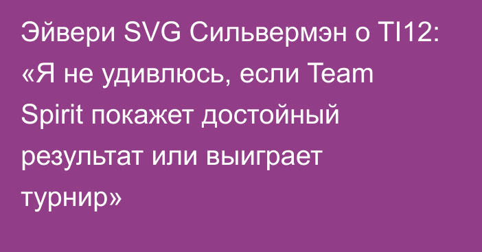 Эйвери SVG Сильвермэн о TI12: «Я не удивлюсь, если Team Spirit покажет достойный результат или выиграет турнир»