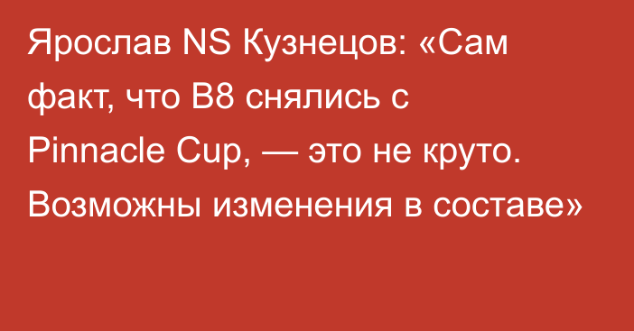 Ярослав NS Кузнецов: «Сам факт, что B8 снялись с Pinnacle Cup, — это не круто. Возможны изменения в составе»