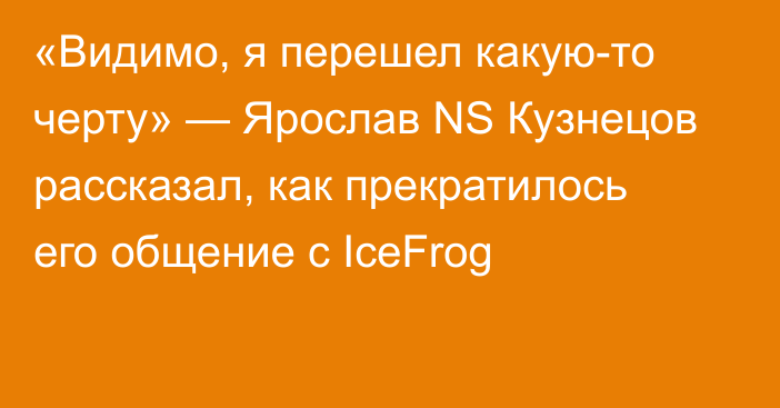 «Видимо, я перешел какую-то черту» — Ярослав NS Кузнецов рассказал, как прекратилось его общение с IceFrog