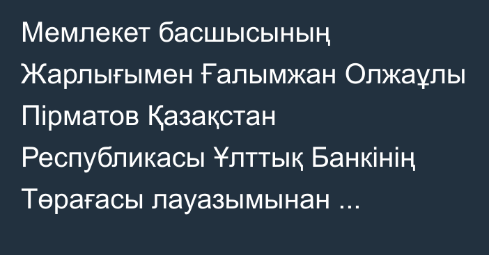 Мемлекет басшысының Жарлығымен Ғалымжан Олжаұлы Пірматов Қазақстан Республикасы Ұлттық Банкінің Төрағасы лауазымынан босатылды