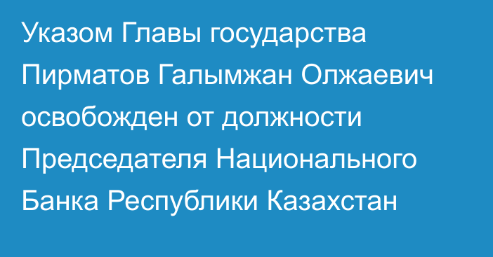 Указом Главы государства Пирматов Галымжан Олжаевич освобожден от должности Председателя Национального Банка Республики Казахстан