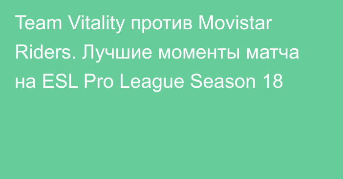 Team Vitality против Movistar Riders. Лучшие моменты матча на ESL Pro League Season 18