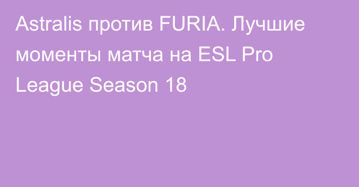 Astralis против FURIA. Лучшие моменты матча на ESL Pro League Season 18