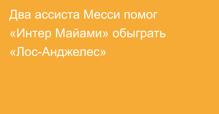 Два ассиста Месси помог «Интер Майами» обыграть «Лос-Анджелес»