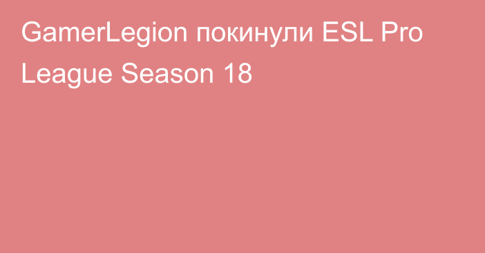 GamerLegion покинули ESL Pro League Season 18