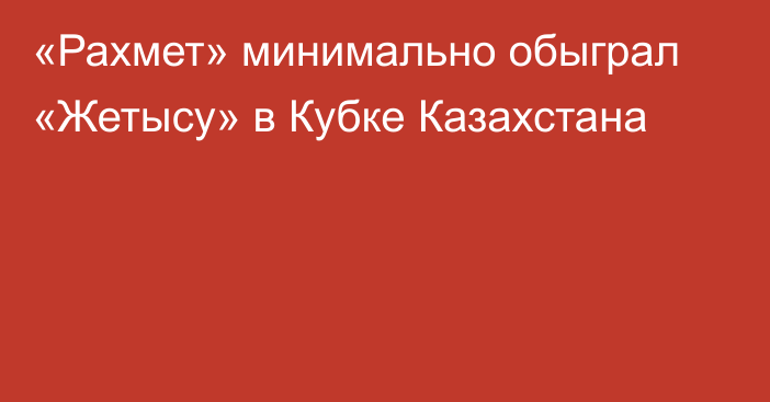 «Рахмет» минимально обыграл «Жетысу» в Кубке Казахстана