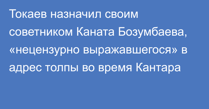 Токаев назначил своим советником Каната Бозумбаева, «нецензурно выражавшегося» в адрес толпы во время Кантара