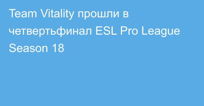 Team Vitality прошли в четвертьфинал ESL Pro League Season 18