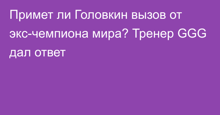 Примет ли Головкин вызов от экс-чемпиона мира? Тренер GGG дал ответ