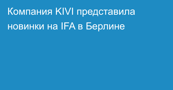 Компания KIVI представила новинки на IFA в Берлине
