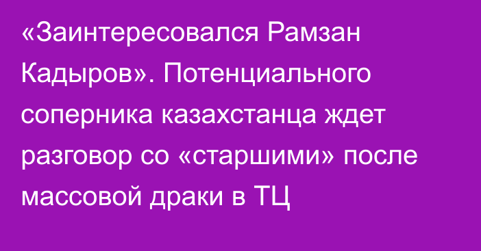 «Заинтересовался Рамзан Кадыров». Потенциального соперника казахстанца ждет разговор со «старшими» после массовой драки в ТЦ